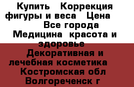 Купить : Коррекция фигуры и веса › Цена ­ 100 - Все города Медицина, красота и здоровье » Декоративная и лечебная косметика   . Костромская обл.,Волгореченск г.